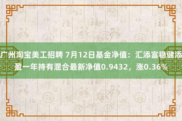 广州淘宝美工招聘 7月12日基金净值：汇添富稳健添盈一年持有混合最新净值0.9432，涨0.36%