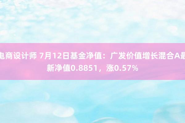 电商设计师 7月12日基金净值：广发价值增长混合A最新净值0.8851，涨0.57%