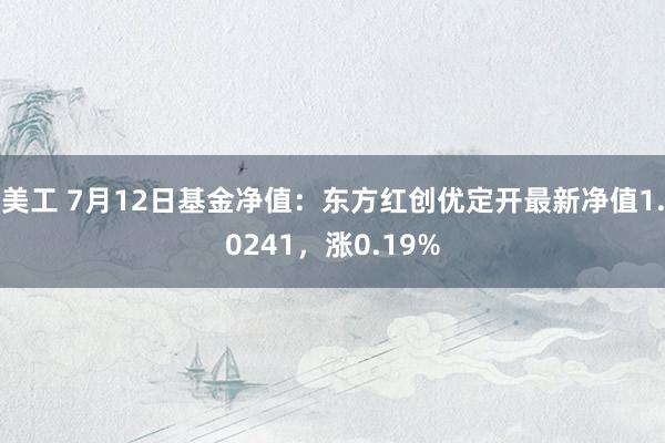 美工 7月12日基金净值：东方红创优定开最新净值1.0241，涨0.19%