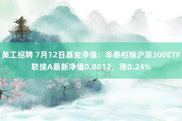 美工招聘 7月12日基金净值：华泰柏瑞沪深300ETF联接A最新净值0.8612，涨0.24%