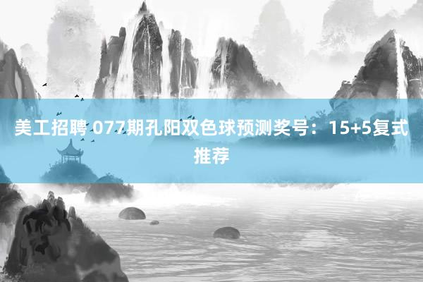 美工招聘 077期孔阳双色球预测奖号：15+5复式推荐