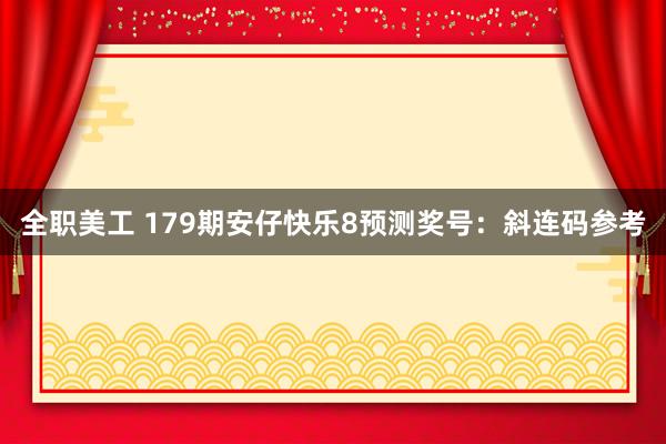 全职美工 179期安仔快乐8预测奖号：斜连码参考