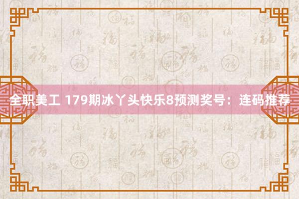 全职美工 179期冰丫头快乐8预测奖号：连码推荐