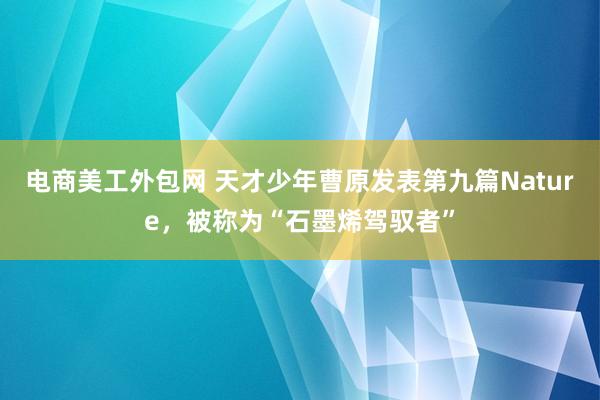 电商美工外包网 天才少年曹原发表第九篇Nature，被称为“石墨烯驾驭者”