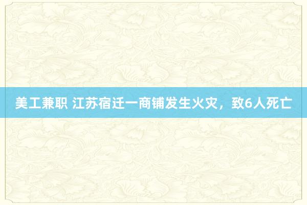 美工兼职 江苏宿迁一商铺发生火灾，致6人死亡