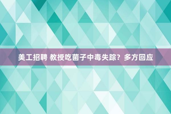 美工招聘 教授吃菌子中毒失踪？多方回应