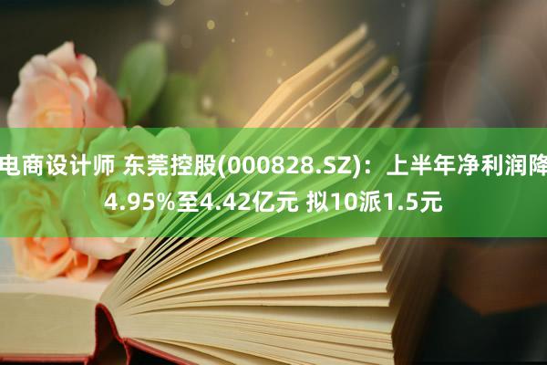 电商设计师 东莞控股(000828.SZ)：上半年净利润降4.95%至4.42亿元 拟10派1.5元