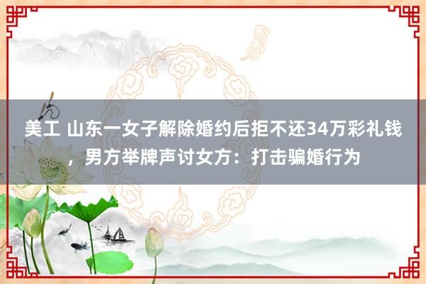 美工 山东一女子解除婚约后拒不还34万彩礼钱，男方举牌声讨女方：打击骗婚行为