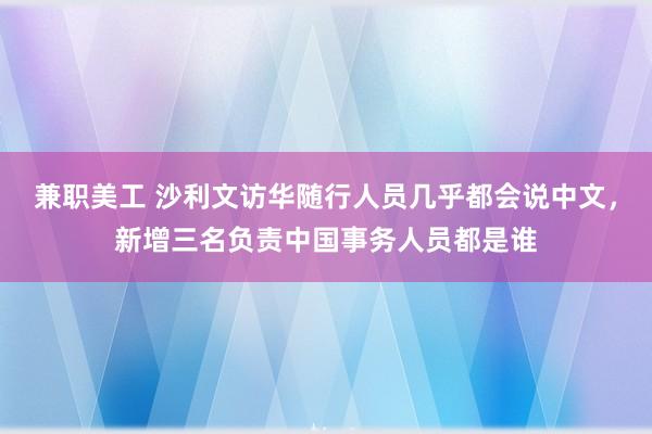 兼职美工 沙利文访华随行人员几乎都会说中文，新增三名负责中国事务人员都是谁