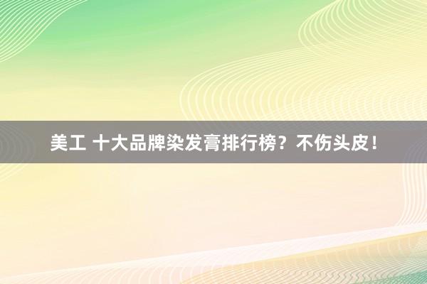 美工 十大品牌染发膏排行榜？不伤头皮！