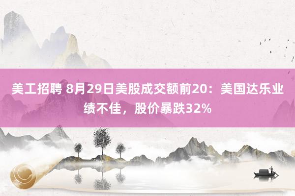 美工招聘 8月29日美股成交额前20：美国达乐业绩不佳，股价暴跌32%