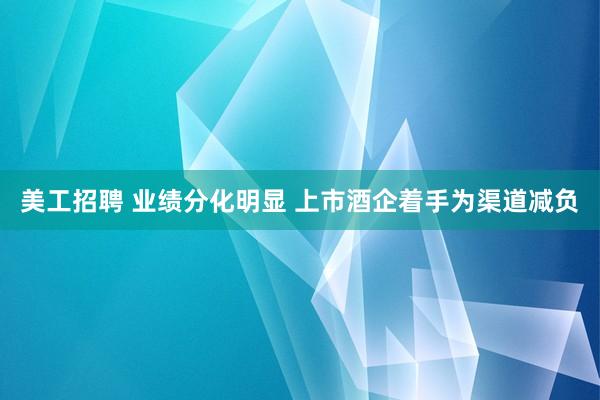 美工招聘 业绩分化明显 上市酒企着手为渠道减负