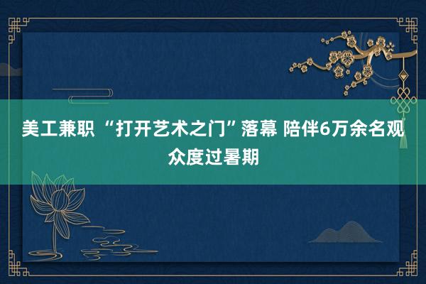 美工兼职 “打开艺术之门”落幕 陪伴6万余名观众度过暑期