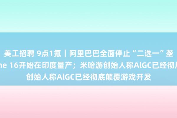 美工招聘 9点1氪｜阿里巴巴全面停止“二选一”垄断行为；iPhone 16开始在印度量产；米哈游创始人称AlGC已经彻底颠覆游戏开发