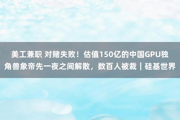 美工兼职 对赌失败！估值150亿的中国GPU独角兽象帝先一夜之间解散，数百人被裁｜硅基世界