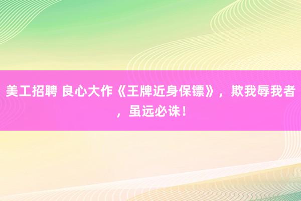 美工招聘 良心大作《王牌近身保镖》，欺我辱我者，虽远必诛！