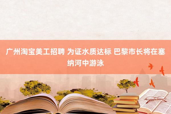 广州淘宝美工招聘 为证水质达标 巴黎市长将在塞纳河中游泳