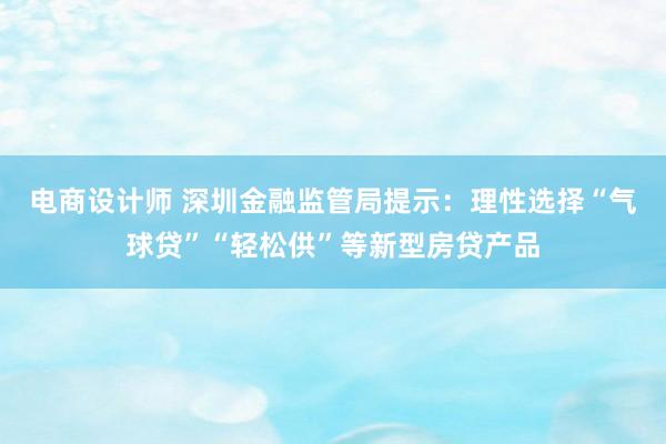 电商设计师 深圳金融监管局提示：理性选择“气球贷”“轻松供”等新型房贷产品