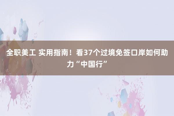 全职美工 实用指南！看37个过境免签口岸如何助力“中国行”