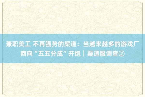 兼职美工 不再强势的渠道：当越来越多的游戏厂商向“五五分成”开炮｜渠道服调查②