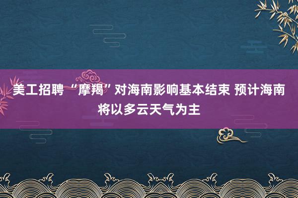 美工招聘 “摩羯”对海南影响基本结束 预计海南将以多云天气为主