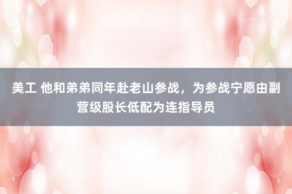 美工 他和弟弟同年赴老山参战，为参战宁愿由副营级股长低配为连指导员