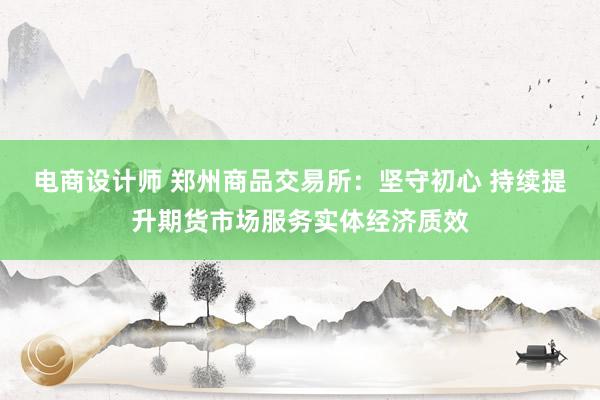 电商设计师 郑州商品交易所：坚守初心 持续提升期货市场服务实体经济质效