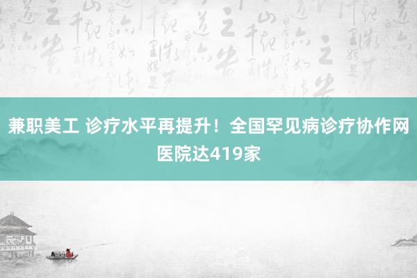 兼职美工 诊疗水平再提升！全国罕见病诊疗协作网医院达419家