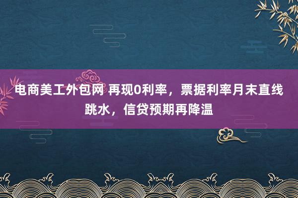 电商美工外包网 再现0利率，票据利率月末直线跳水，信贷预期再降温