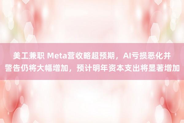 美工兼职 Meta营收略超预期，AI亏损恶化并警告仍将大幅增加，预计明年资本支出将显著增加