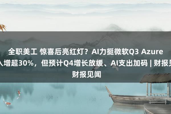 全职美工 惊喜后亮红灯？AI力挺微软Q3 Azure收入增超30%，但预计Q4增长放缓、AI支出加码 | 财报见闻