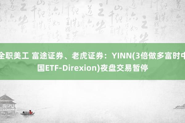 全职美工 富途证券、老虎证券：YINN(3倍做多富时中国ETF-Direxion)夜盘交易暂停