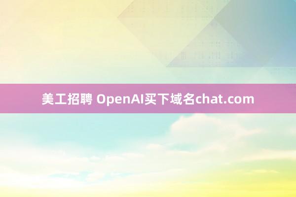 美工招聘 OpenAI买下域名chat.com