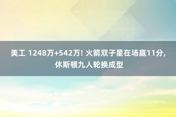 美工 1248万+542万! 火箭双子星在场赢11分, 休斯顿九人轮换成型